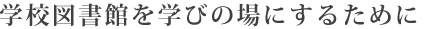 学校図書館を学びの場にするために
