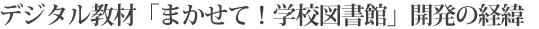 デジタル教材「まかせて！学校図書館」開発の経緯